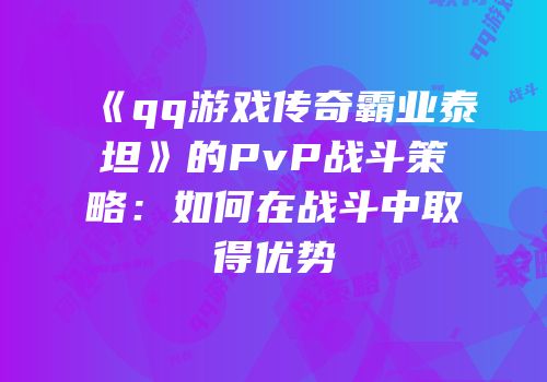 《qq游戏传奇霸业泰坦》的PvP战斗策略：如何在战斗中取得优势
