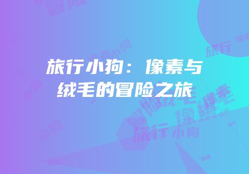 旅行小狗：像素与绒毛的冒险之旅