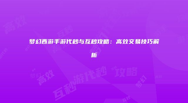 梦幻西游手游代秒与互秒攻略：高效交易技巧解析