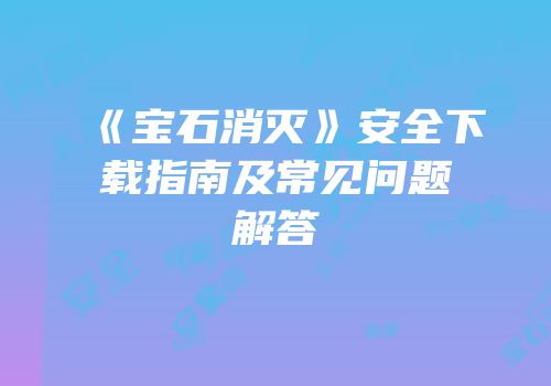 《宝石消灭》安全下载指南及常见问题解答