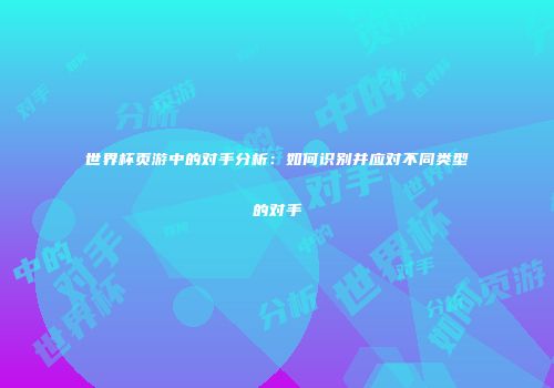 世界杯页游中的对手分析:如何识别并应对不同类型的对手