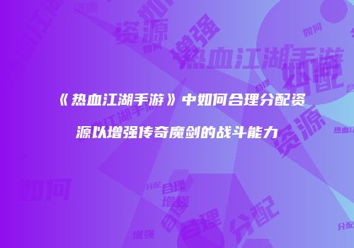 《热血江湖手游》中如何合理分配资源以增强传奇魔剑的战斗能力