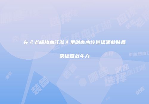 在《老版热血江湖》里剑客应该选择哪些装备来提高战斗力