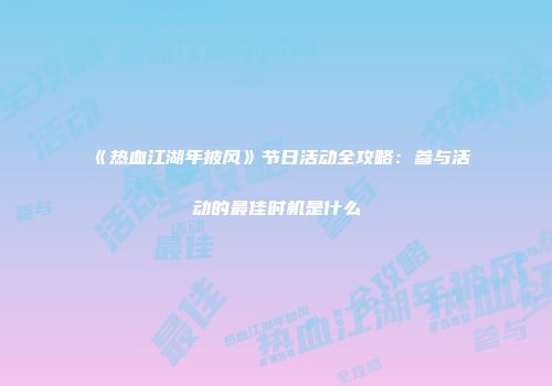 《热血江湖年披风》节日活动全攻略：参与活动的最佳时机是什么