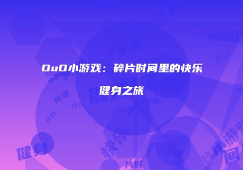 OuO小游戏：碎片时间里的快乐健身之旅
