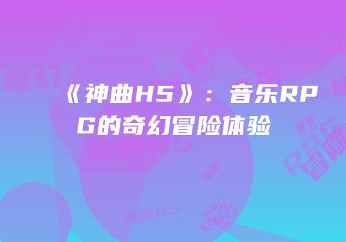 《神曲H5》：音乐RPG的奇幻冒险体验