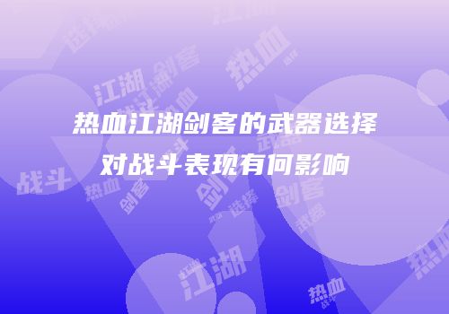 热血江湖剑客的武器选择对战斗表现有何影响