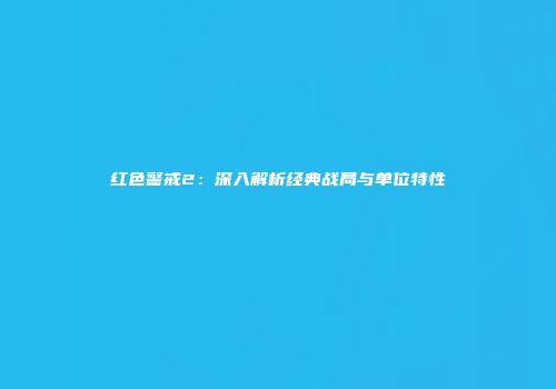 红色警戒2：深入解析经典战局与单位特性
