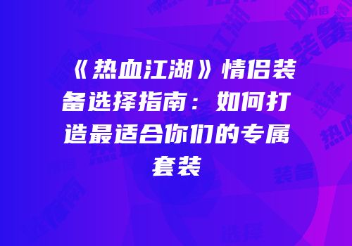 《热血江湖》情侣装备选择指南：如何打造最适合你们的专属套装