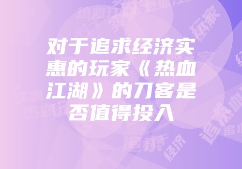 对于追求经济实惠的玩家《热血江湖》的刀客是否值得投入