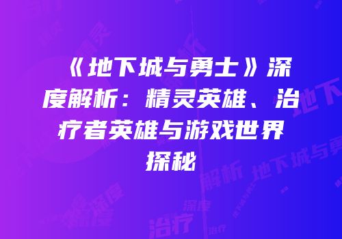 《地下城与勇士》深度解析：精灵英雄、治疗者英雄与游戏世界探秘