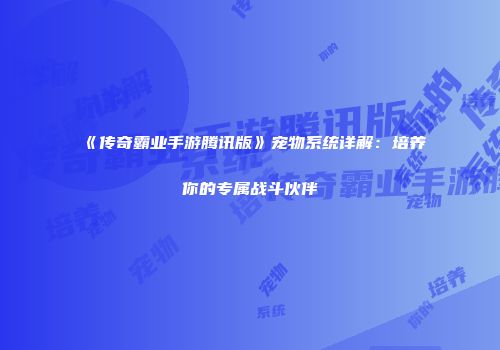 《传奇霸业手游腾讯版》宠物系统详解：培养你的专属战斗伙伴