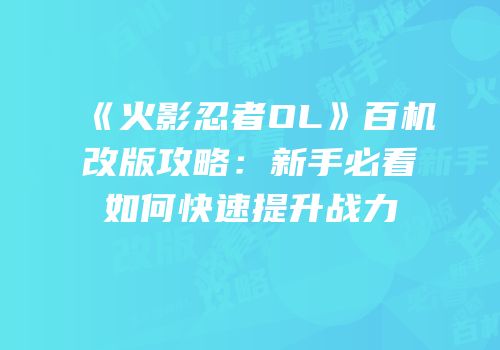 《火影忍者OL》百机改版攻略：新手必看如何快速提升战力