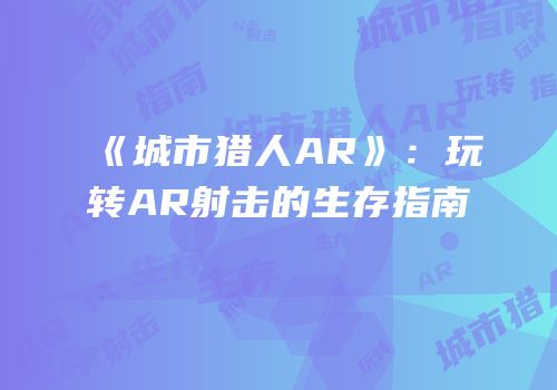 《城市猎人AR》：玩转AR射击的生存指南