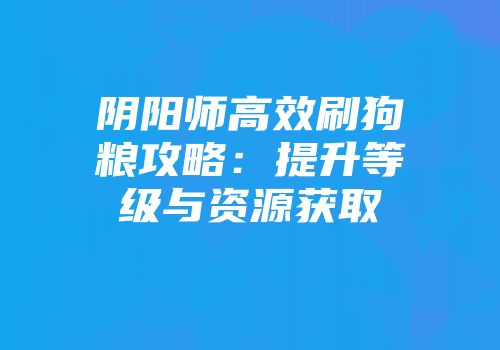 阴阳师高效刷狗粮攻略：提升等级与资源获取