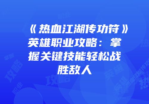 《热血江湖传功符》英雄职业攻略：掌握关键技能轻松战胜敌人