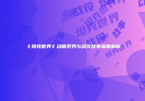 《坦克世界》动画系列与战役故事深度解析