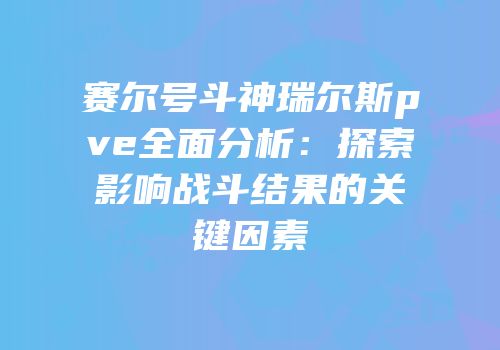 赛尔号斗神瑞尔斯pve全面分析：探索影响战斗结果的关键因素