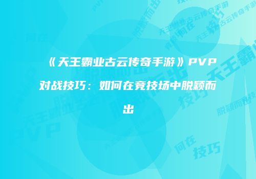 《天王霸业古云传奇手游》PVP对战技巧：如何在竞技场中脱颖而出