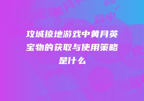 攻城掠地游戏中黄月英宝物的获取与使用策略是什么