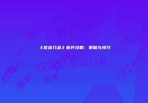 《官居几品》晋升攻略：策略与技巧