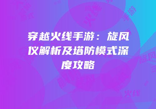 穿越火线手游：旋风仪解析及塔防模式深度攻略