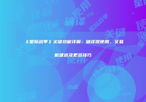 《星际战甲》关键功能详解：破译器使用、交易机建造及更多技巧