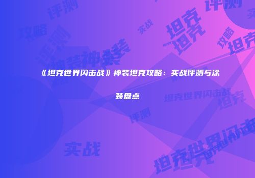 《坦克世界闪击战》神装坦克攻略：实战评测与涂装盘点