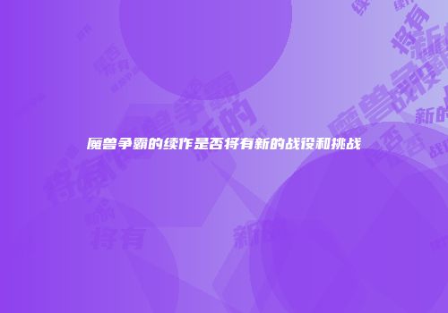 魔兽争霸的续作是否将有新的战役和挑战