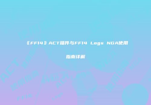 《FF14》ACT插件与FF14 Logs NGA使用指南详解
