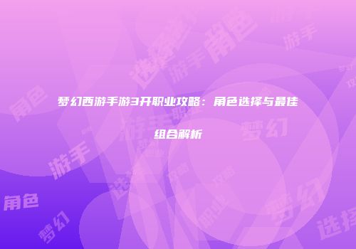 梦幻西游手游3开职业攻略：角色选择与最佳组合解析
