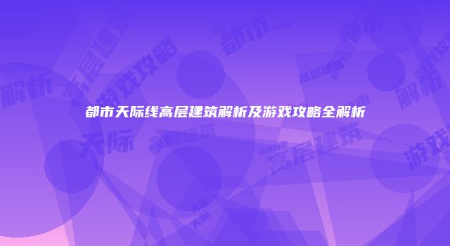 都市天际线高层建筑解析及游戏攻略全解析