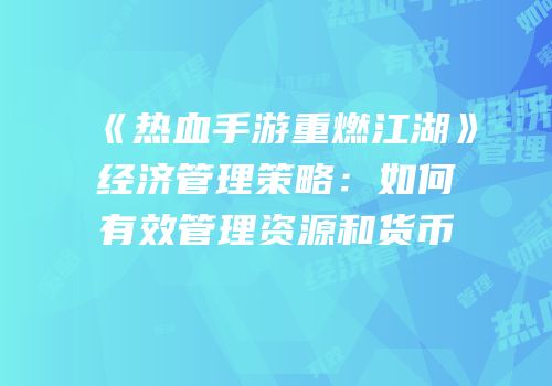 《热血手游重燃江湖》经济管理策略：如何有效管理资源和货币