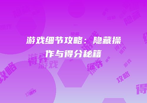 游戏细节攻略：隐藏操作与得分秘籍