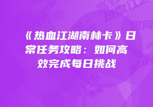 《热血江湖南林卡》日常任务攻略：如何高效完成每日挑战