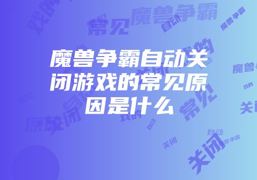 魔兽争霸自动关闭游戏的常见原因是什么