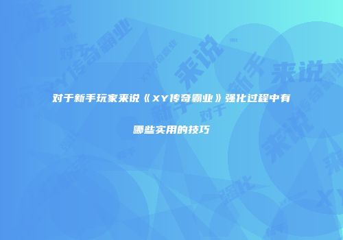 对于新手玩家来说《XY传奇霸业》强化过程中有哪些实用的技巧