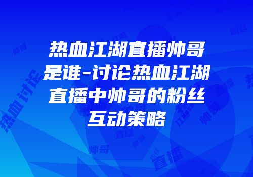 热血江湖直播帅哥是谁-讨论热血江湖直播中帅哥的粉丝互动策略