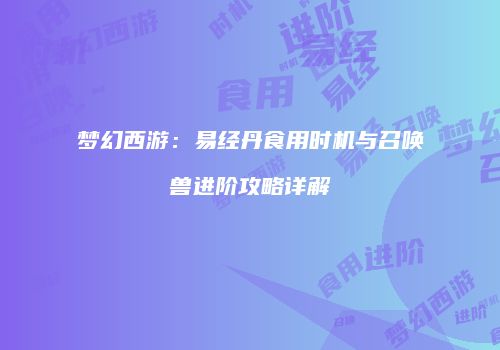 梦幻西游：易经丹食用时机与召唤兽进阶攻略详解