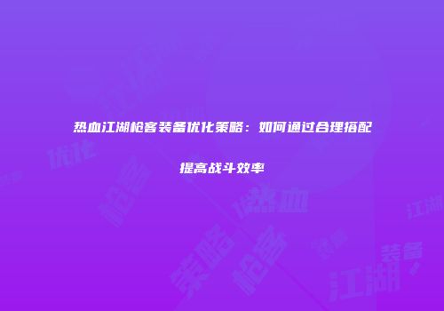 热血江湖枪客装备优化策略：如何通过合理搭配提高战斗效率