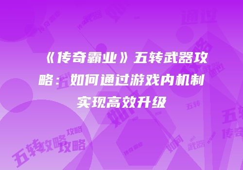 《传奇霸业》五转武器攻略：如何通过游戏内机制实现高效升级