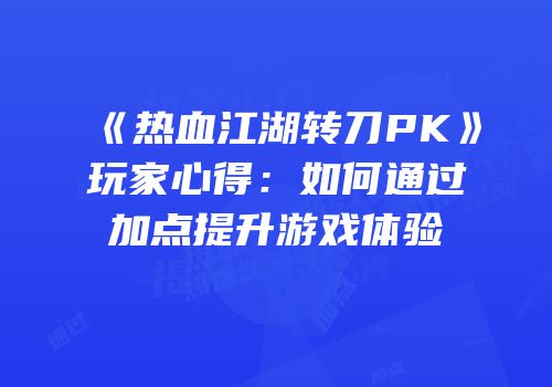 《热血江湖转刀PK》玩家心得：如何通过加点提升游戏体验