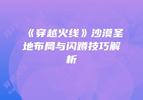 《穿越火线》沙漠圣地布局与闪蹲技巧解析