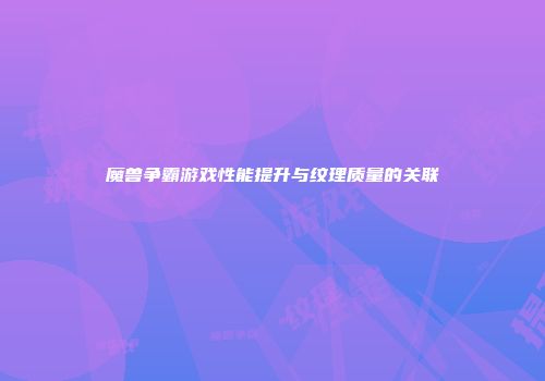 魔兽争霸游戏性能提升与纹理质量的关联