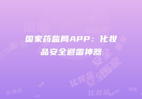 国家药监局APP：化妆品安全避雷神器