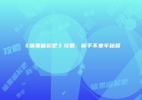 《暗黑崛起吧》攻略：新手不坐牢秘籍