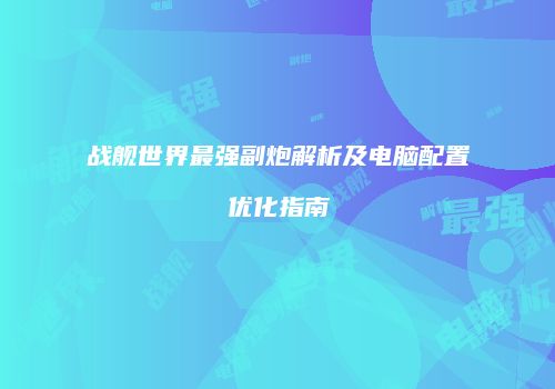 战舰世界最强副炮解析及电脑配置优化指南