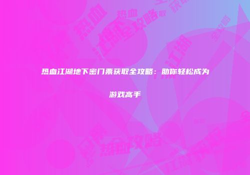 热血江湖地下密门票获取全攻略：助你轻松成为游戏高手