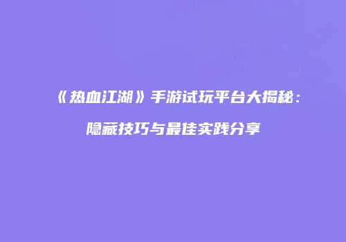 《热血江湖》手游试玩平台大揭秘:隐藏技巧与最佳实践分享