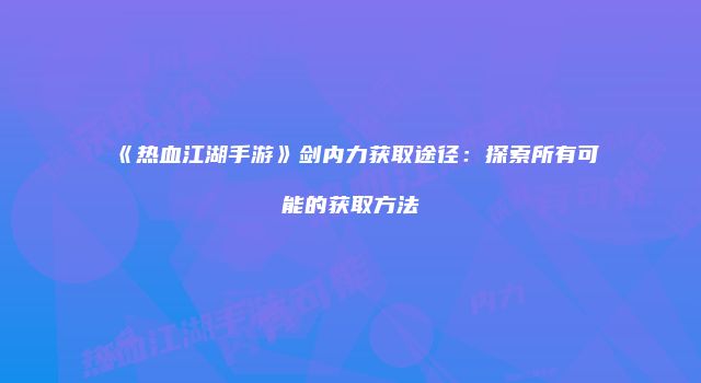 《热血江湖手游》剑内力获取途径:探索所有可能的获取方法